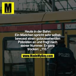 Heute in der Bahn:
Ein Mädchen spricht sehr selbstbewusst einen gutaussehenden Polizisten an und fragt nach seiner Numme