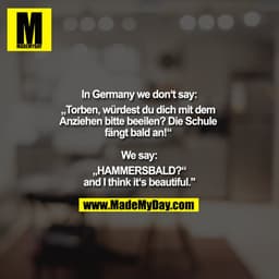 In Germany we don‘t say:
„Torben, würdest du dich mit dem Anziehen bitte beeilen? Die Schule fängt bald an!“ 

We say:
„