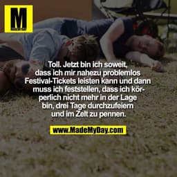 Toll. Jetzt bin ich soweit, dass ich mir nahezu problemlos Festival-Tickets leisten kann und dann muss ich feststellen,