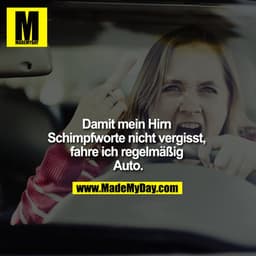 "Damit mein Hirn Schimpfworte nicht vergisst, fahre ich regelmäßig Auto.
"