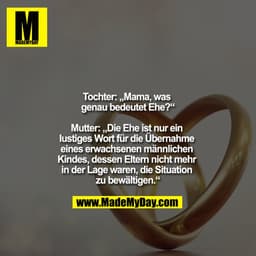 Tochter: "Mama, was genau bedeutet Ehe?"

Mutter: "Die Ehe ist nur ein lustiges Wort für die Übernahme eines erwachsenen