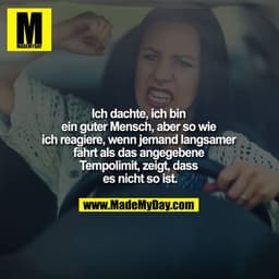 Ich dachte, ich bin ein guter Mensch, aber so wie ich reagiere, wenn jemand langsamer fährt als das angegebene Tempolimi