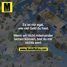 Es ist mir egal, wie viel Geld du hast.

Wenn wir nicht miteinander lachen können, bist du mir nichts wert.