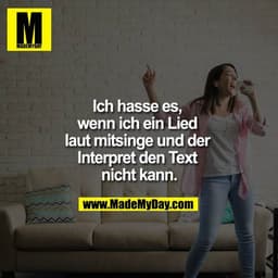 Ich hasse es, wenn ich ein Lied laut mitsinge und der Interpret den Text nicht kann.
