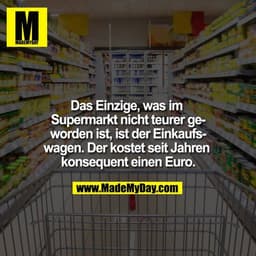 Das Einzige, was im Supermarkt nicht teurer geworden ist, ist der Einkaufswagen. Der kostet seit Jahren konsequent einen