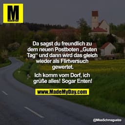 Da sagst du freundlich zu dem neuen Postboten "Guten Tag" und dann wird das gleich wieder als Flirtversuch gewertet.

Ic