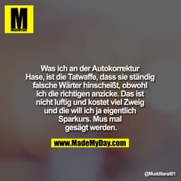 Was ich an der Autokorrektur Hase, ist die Tatwaffe, dass sie ständig falsche Wärter hinscheißt, obwohl ich die richtige