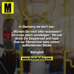In Germany, we don‘t say: „Würden Sie mich bitte raus lassen? Ich muss gleich aussteigen.“
We just drück the Stoppknopf 