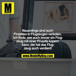 Neuerdings sind auch Pinzetten in Flugzeugen verboten. Ich finde, wer auch immer ein Flugzeug mit einer Pinzette kapern 