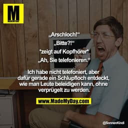 „Arschloch!“
„Bitte?!“
*zeigt auf Kopfhörer*
„Ah, Sie telefonieren.“

Ich habe nicht telefoniert, aber dafür gerade ein 