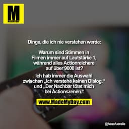 Dinge, die ich nie verstehen werde:

Warum sind Stimmen in Filmen immer auf Lautstärke 1, während alles Actionreichere a
