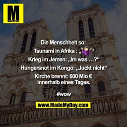Die Menschheit so: Tsunami in Afrika : „????“
Krieg im Jemen: „Im was …?“
Hungersnot im Kongo: „Juckt nicht“
Kirche bren