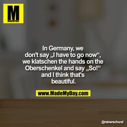 In Germany, we don't say "I have to go now", we klatschen the hands on the Oberschenkel and say "So!" and I think that's