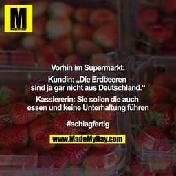 Vorhin im Supermarkt

Kundin: ""Die Erdbeeren sind ja gar nicht aus Deutschland.""

Kassiererin: Sie sollen die auch ess