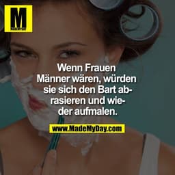 Wenn Frauen Männer wären, würden sie sich den Bart abrasieren und wieder aufmalen.