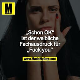 "Schon OK"
ist der weibliche
Fachausdruck für
"Fuck you"