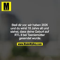 Stell dir vor, wir haben 2026 und du wirst 18 Jahre alt und siehst, dass deine Geburt auf RTL II bei Teeniemütter gesend