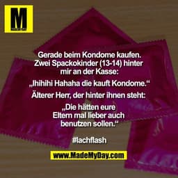 Gerade beim Kondome kaufen.
Zwei Spackokinder (13-14) hinter 
mir an der Kasse:
„Ihihihi Hahaha die kauft Kondome.“
Älte