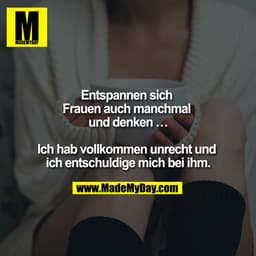 Entspannen sich Frauen auch manchmal und denken ... 

Ich hab vollkommen unrecht und ich entschuldige mich bei ihm.