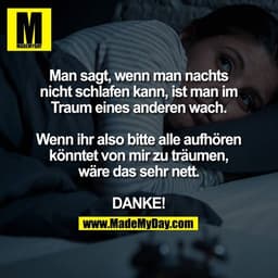Man sagt, wenn man nachts nicht schlafen kann, ist man im Traum eines andere wach.

Wenn ihr also bitte alle aufhören kö