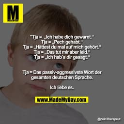 Tja =  „Ich habe dich gewarnt.“
Tja = „Pech gehabt.“
Tja = „Hättest du mal auf mich gehört.“
Tja = „Das tut mir aber lei