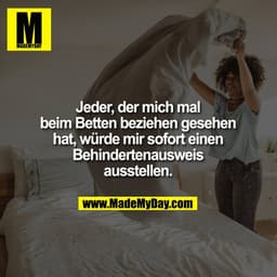 Jeder, der mich mal beim Betten beziehen gesehen hat, würde mir sofort einen Behindertenausweis ausstellen.
