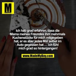 Ich hab grad erfahren, dass die Mama meines Freundes ihm mehrmals Kuchenstücke für mich mitgegeben hat, er es aber jedes