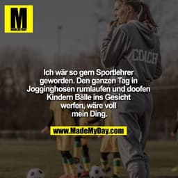Ich wär so gern Sportlehrer geworden. Den ganzen Tag in Jogginghosen rumlaufen und doofen Kindern Bälle ins Gesicht werf