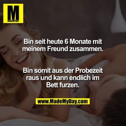 Bin seit heute 6 Monate mit meinem Freund zusammen.

Bin somit aus der Probezeit raus und kann endlich im Bett furzen.