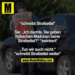 *schreibt Strafzettel*

Sie: „Ich dachte, Sie geben hübschen Mädchen keine Strafzettel?“ *zwinkert*

„Tun wir auch nicht