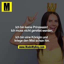 Ich bin keine Prinzessin! Ich muss nicht gerettet werden.

Ich bin eine Königin und kriege den Mist schon hin.