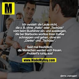 Ich versteh’ die Leute nicht,
die z. B. ohne „Hallo“ oder „Tschüss“
vorn beim Busfahrer ein- und aussteigen,
die bei Sta