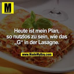 Heute ist mein Plan,
so nutzlos zu sein, wie das
„G“ in der Lasagne.