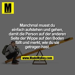 Manchmal musst du einfach aufstehen und gehen, damit
die Person auf der anderen Seite der Wippe auf den Boden fällt und 