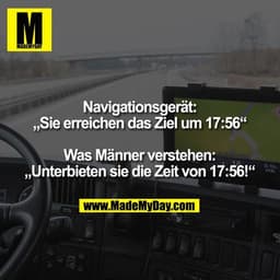 Navigationsgerät:
„Sie erreichen das Ziel um 17:56“

Was Männer verstehen:
„Unterbieten sie die Zeit von 17:56!“