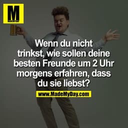 Wenn du nicht trinkst, wie sollen deine besten Freunde um 2 Uhr morgens erfahren, dass du sie liebst?
