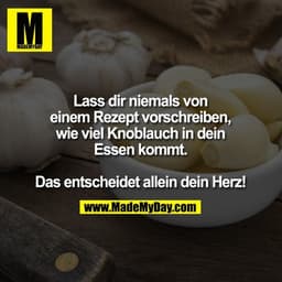 Lass dir niemals von einem Rezept vorschreiben, wie viel Knoblauch in dein Essen kommt. Das entscheidet allein dein Herz