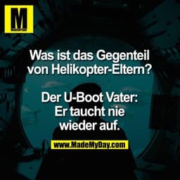 Was ist das Gegenteil
von Helikopter-Eltern?

Der U-Boot Vater:
Er taucht nie
wieder auf.