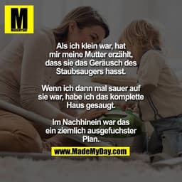 Als ich klein war, hat mir meine Mutter erzählt, dass sie das Geräusch des Staubsaugers hasst.

Wenn ich dann mal sauer 