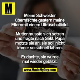 Meine Schwester
überraschte gestern meine
Elternmit einem Ultraschallbild.

Mutter musste sich setzen
und fragte nach Se