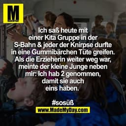 Ich saß heute mit einer Kita Gruppe in der S-Bahn & jeder der Knirpse durfte in eine Gummibärchen Tüte greifen. Als die 