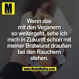 Wenn das mit den Veganern so weitergeht, sehe ich mich in Zukunft schon mit meiner Bratwurst draußen bei den Rauchern st