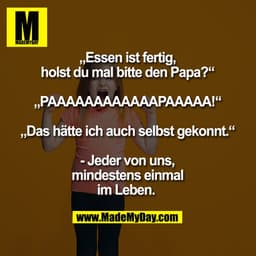 „Essen ist fertig, holst du mal bitte den Papa?“ 
„PAAAAAAAAAAAAPAAAAA!“
„Das hätte ich auch selbst gekonnt.“

- Jeder v