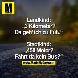 Landkind:
„3 Kilometer?
Da geh’ ich zu Fuß.“

Stadtkind:
„450 Meter?
Fährt da kein Bus?“