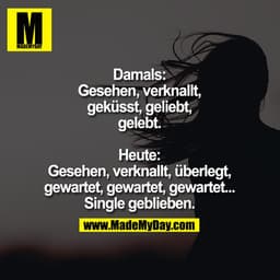 Damals:
Gesehen, verknallt, geküsst, geliebt, gelebt.

Heute:
Gesehen, verknallt, überlegt, gewartet, gewartet, gewartet