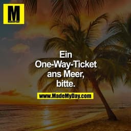 Ein
One-Way-Ticket
ans Meer,
Bitte.