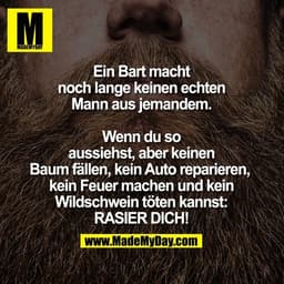 Ein Bart macht noch lange keinen echten Mann aus jemandem, 
wenn du so aussiehst, 
aber keinen Baum fällen, 
kein Auto r