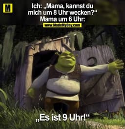 Ich: „Mama, kannst du
mich um 8 Uhr wecken?“
Mama um 6 Uhr:
„Es ist 9 Uhr!“