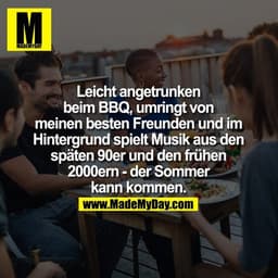 Leicht angetrunken beim BBQ, umringt von meinen besten Freunden und im Hintergrund spielt Musik aus den späten 90er und 