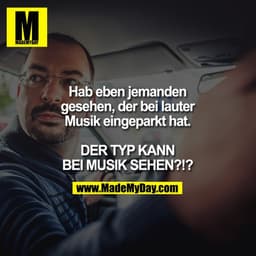 Hab eben jemanden gesehen, der bei lauter Musik eingeparkt hat.

DER TYP KANN BEI MUSIK SEHEN?!?